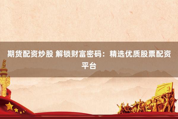 期货配资炒股 解锁财富密码：精选优质股票配资平台