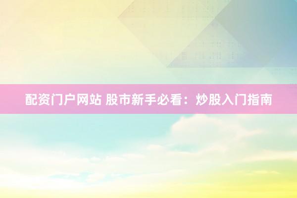 配资门户网站 股市新手必看：炒股入门指南