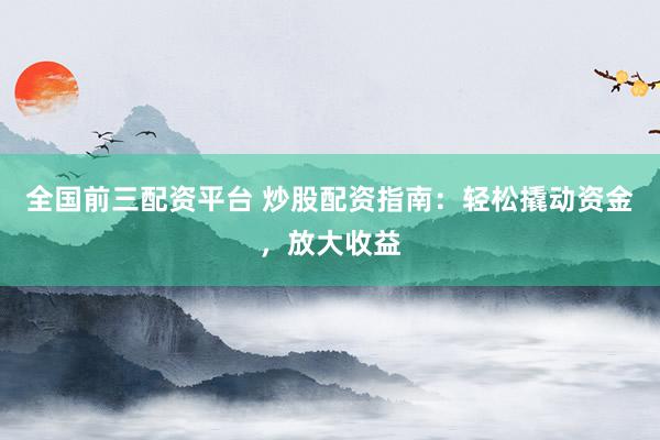 全国前三配资平台 炒股配资指南：轻松撬动资金，放大收益