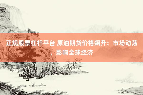 正规股票杠杆平台 原油期货价格飙升：市场动荡，影响全球经济