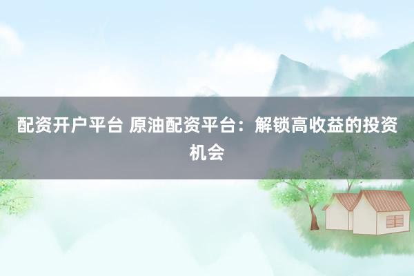 配资开户平台 原油配资平台：解锁高收益的投资机会