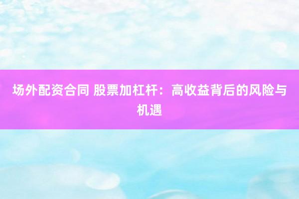 场外配资合同 股票加杠杆：高收益背后的风险与机遇