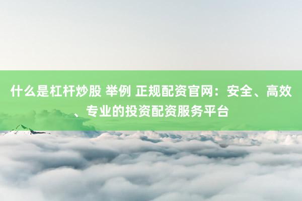 什么是杠杆炒股 举例 正规配资官网：安全、高效、专业的投资配资服务平台