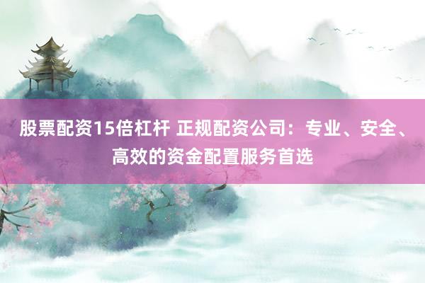 股票配资15倍杠杆 正规配资公司：专业、安全、高效的资金配置服务首选