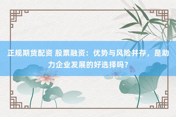 正规期货配资 股票融资：优势与风险并存，是助力企业发展的好选择吗？