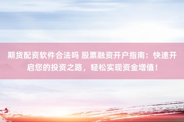 期货配资软件合法吗 股票融资开户指南：快速开启您的投资之路，轻松实现资金增值！