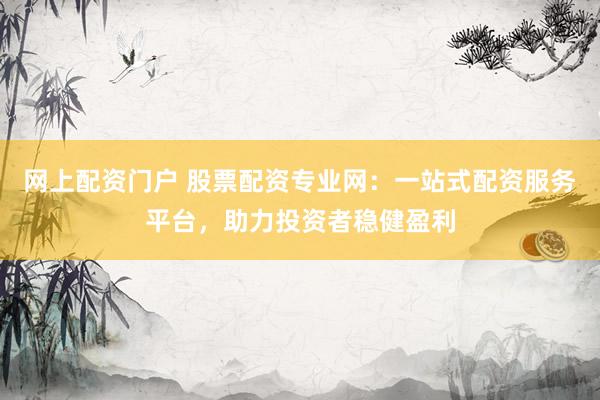 网上配资门户 股票配资专业网：一站式配资服务平台，助力投资者稳健盈利