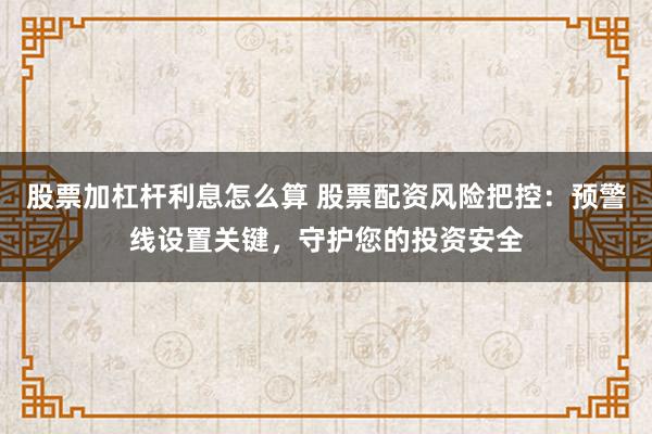 股票加杠杆利息怎么算 股票配资风险把控：预警线设置关键，守护您的投资安全