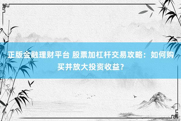 正版金融理财平台 股票加杠杆交易攻略：如何购买并放大投资收益？