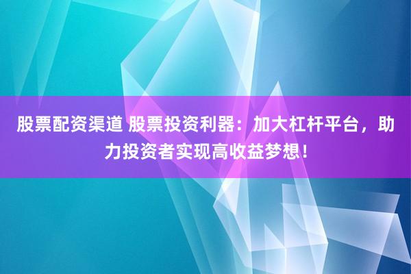 股票配资渠道 股票投资利器：加大杠杆平台，助力投资者实现高收益梦想！