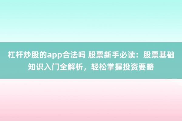 杠杆炒股的app合法吗 股票新手必读：股票基础知识入门全解析，轻松掌握投资要略