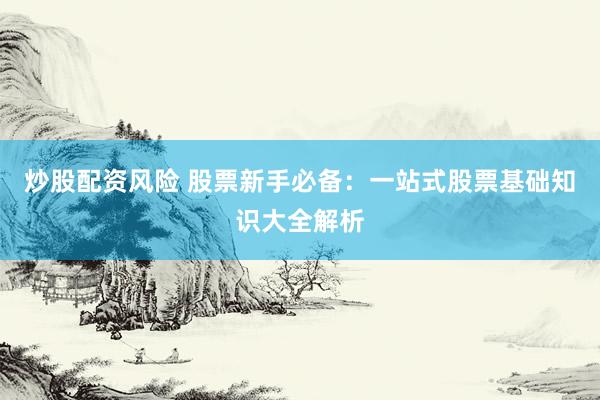 炒股配资风险 股票新手必备：一站式股票基础知识大全解析