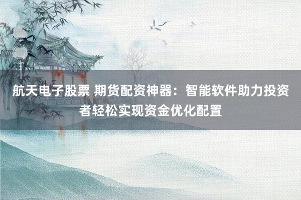 航天电子股票 期货配资神器：智能软件助力投资者轻松实现资金优化配置