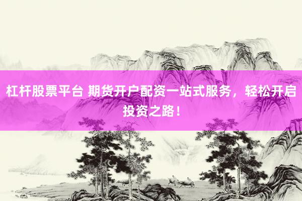 杠杆股票平台 期货开户配资一站式服务，轻松开启投资之路！