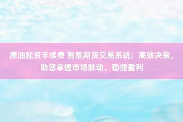 原油配资手续费 智能期货交易系统：高效决策，助您掌握市场脉动，稳健盈利