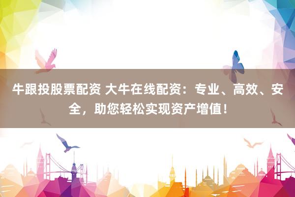 牛跟投股票配资 大牛在线配资：专业、高效、安全，助您轻松实现资产增值！