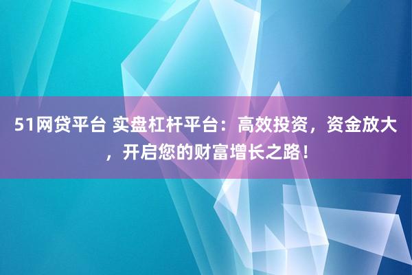 51网贷平台 实盘杠杆平台：高效投资，资金放大，开启您的财富增长之路！