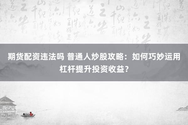 期货配资违法吗 普通人炒股攻略：如何巧妙运用杠杆提升投资收益？