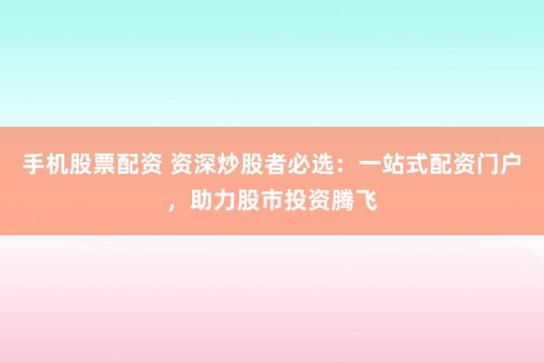 手机股票配资 资深炒股者必选：一站式配资门户，助力股市投资腾飞