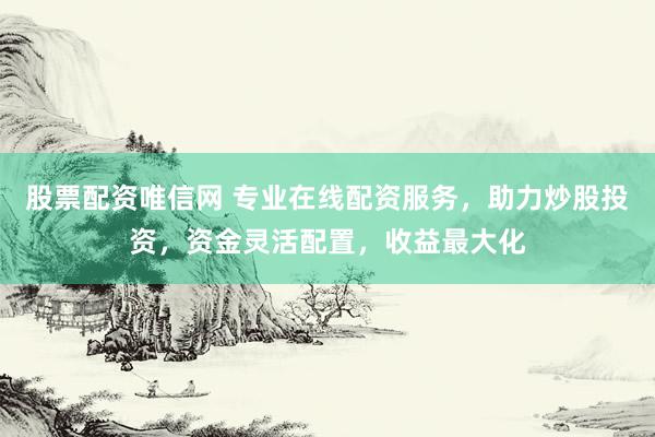 股票配资唯信网 专业在线配资服务，助力炒股投资，资金灵活配置，收益最大化