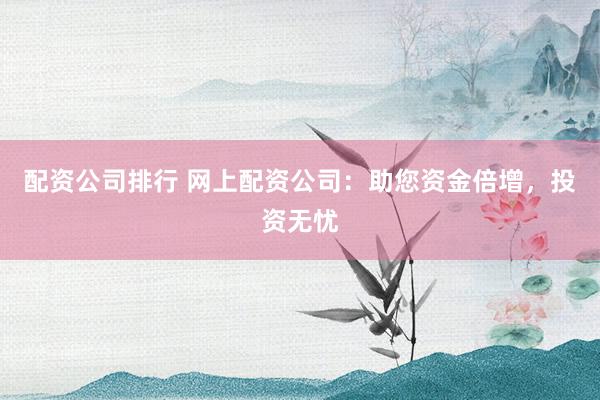 配资公司排行 网上配资公司：助您资金倍增，投资无忧