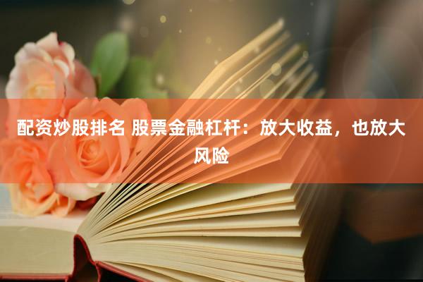 配资炒股排名 股票金融杠杆：放大收益，也放大风险