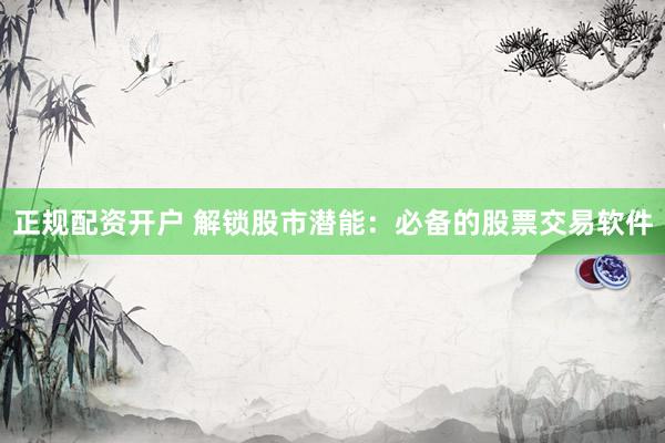 正规配资开户 解锁股市潜能：必备的股票交易软件