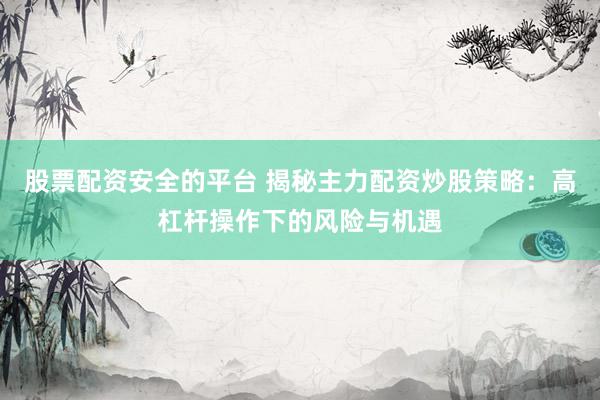 股票配资安全的平台 揭秘主力配资炒股策略：高杠杆操作下的风险与机遇