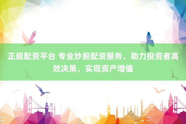 正规配资平台 专业炒股配资服务，助力投资者高效决策，实现资产增值