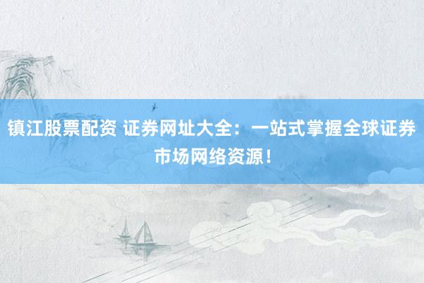 镇江股票配资 证券网址大全：一站式掌握全球证券市场网络资源！