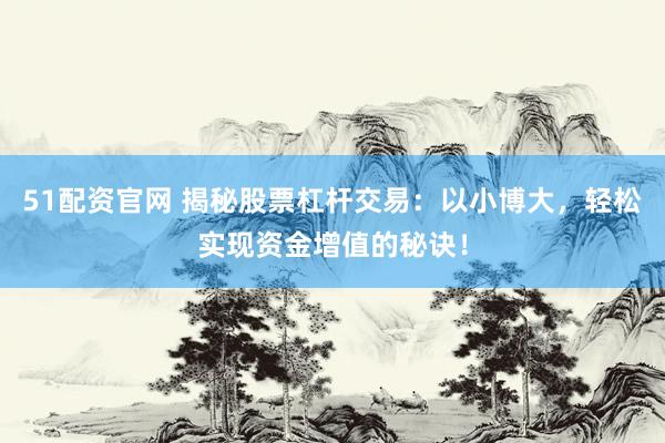 51配资官网 揭秘股票杠杆交易：以小博大，轻松实现资金增值的秘诀！