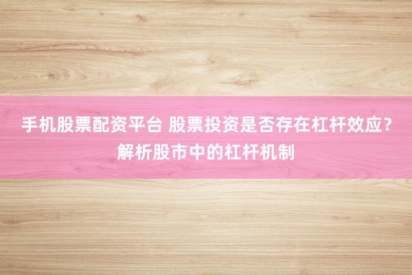 手机股票配资平台 股票投资是否存在杠杆效应？解析股市中的杠杆机制