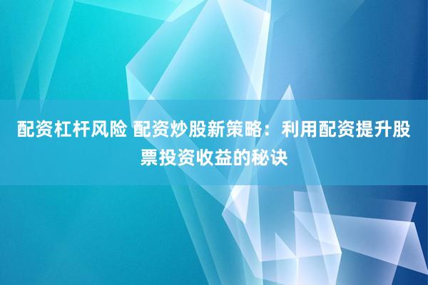 配资杠杆风险 配资炒股新策略：利用配资提升股票投资收益的秘诀