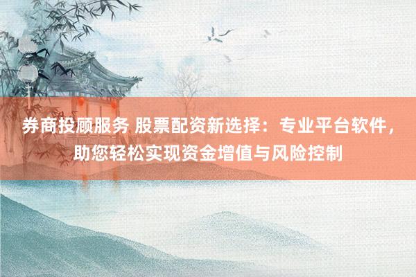 券商投顾服务 股票配资新选择：专业平台软件，助您轻松实现资金增值与风险控制