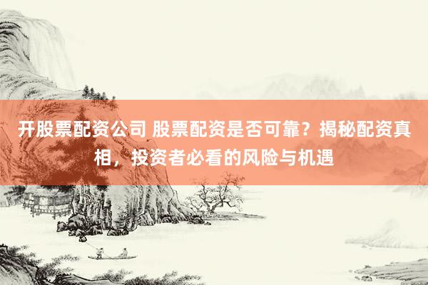 开股票配资公司 股票配资是否可靠？揭秘配资真相，投资者必看的风险与机遇