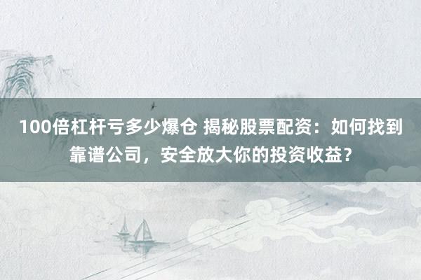 100倍杠杆亏多少爆仓 揭秘股票配资：如何找到靠谱公司，安全放大你的投资收益？