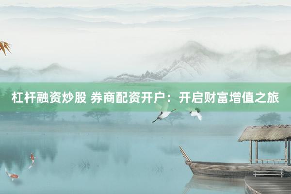 杠杆融资炒股 券商配资开户：开启财富增值之旅