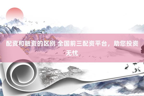 配资和融资的区别 全国前三配资平台，助您投资无忧