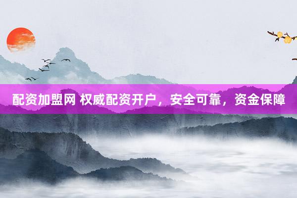 配资加盟网 权威配资开户，安全可靠，资金保障