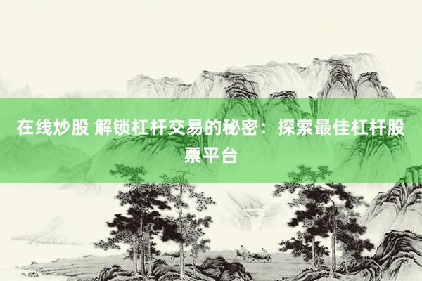 在线炒股 解锁杠杆交易的秘密：探索最佳杠杆股票平台