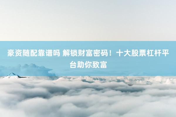 豪资随配靠谱吗 解锁财富密码！十大股票杠杆平台助你致富