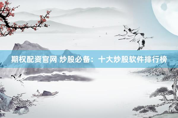期权配资官网 炒股必备：十大炒股软件排行榜