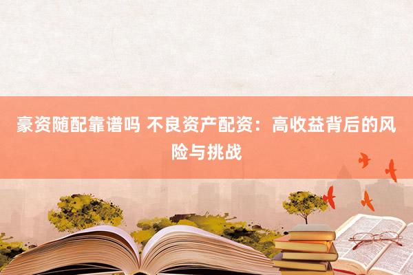 豪资随配靠谱吗 不良资产配资：高收益背后的风险与挑战