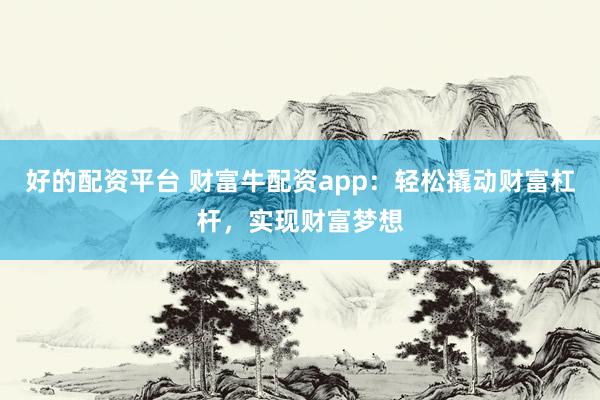 好的配资平台 财富牛配资app：轻松撬动财富杠杆，实现财富梦想