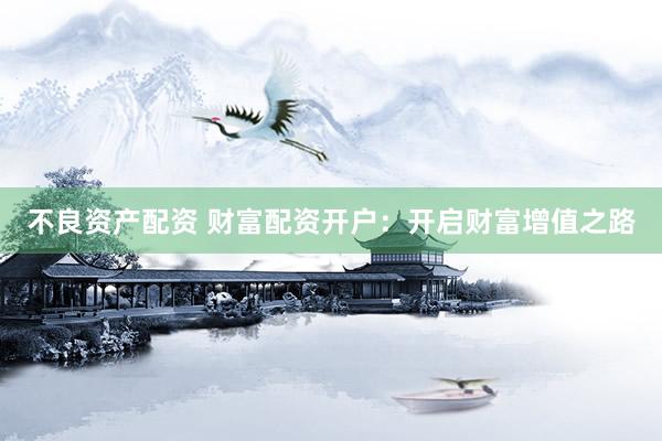 不良资产配资 财富配资开户：开启财富增值之路