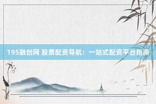 195融创网 股票配资导航：一站式配资平台指南