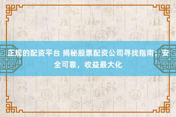 正规的配资平台 揭秘股票配资公司寻找指南：安全可靠，收益最大化