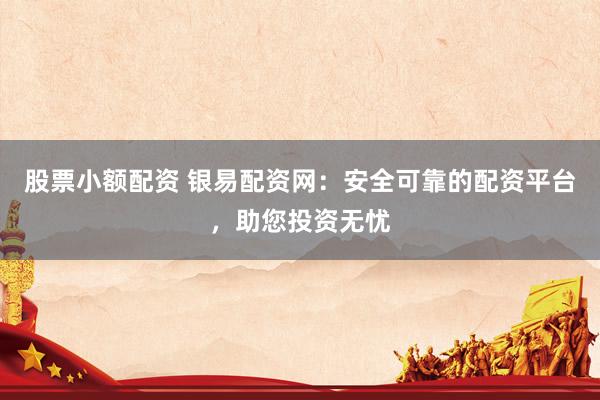 股票小额配资 银易配资网：安全可靠的配资平台，助您投资无忧