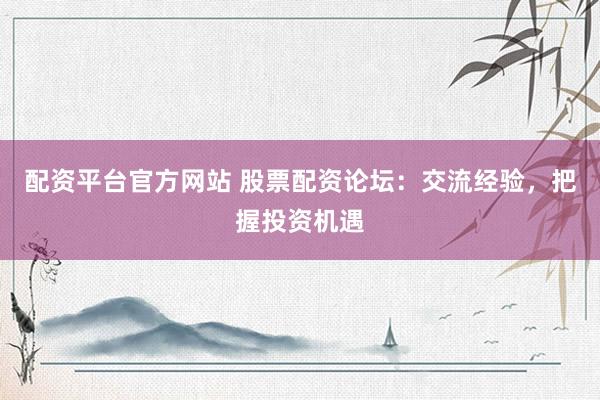 配资平台官方网站 股票配资论坛：交流经验，把握投资机遇