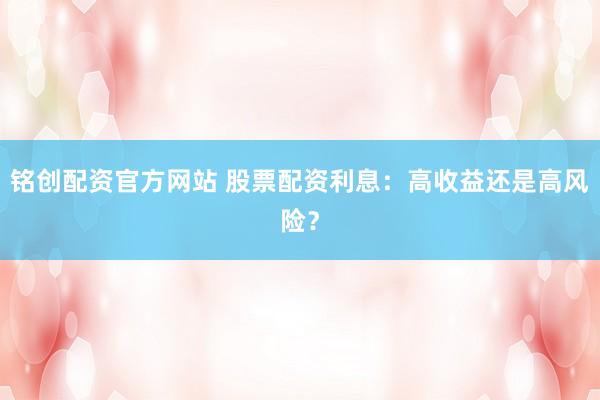 铭创配资官方网站 股票配资利息：高收益还是高风险？